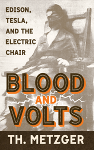 Blood and Volts: Edison, Tesla, and the Electric Chair | Th. Metzger