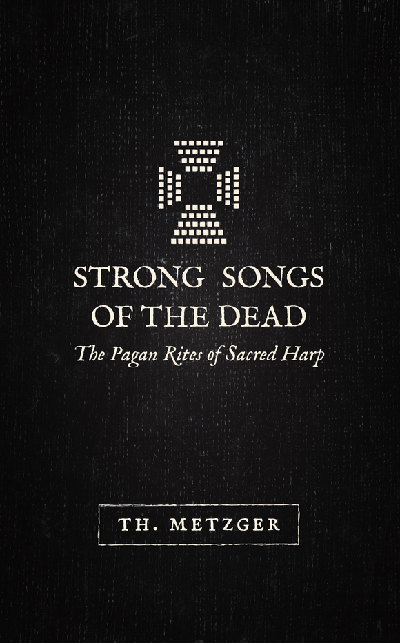 Strong Songs of the Dead: The Pagan Rites of Sacred Harp | Th. Metzger